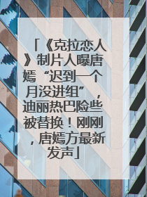 《克拉恋人》制片人曝唐嫣“迟到一个月没进组”，迪丽热巴险些被替换！刚刚，唐嫣方最新发声