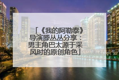 《我的阿勒泰》导演滕丛丛分享：男主角巴太源于采风时的原创角色