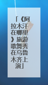 《阿拉木汗在哪里》旅游歌舞秀在乌鲁木齐上演
