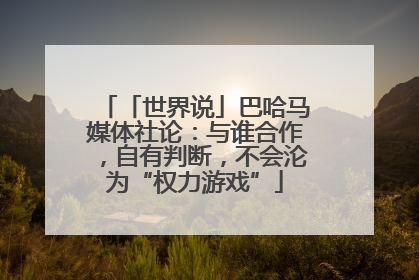 「世界说」巴哈马媒体社论：与谁合作，自有判断，不会沦为“权力游戏”