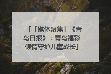 「媒体聚焦」《青岛日报》：青岛福彩倾情守护儿童成长
