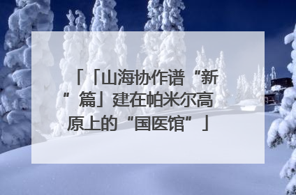 「山海协作谱“新”篇」建在帕米尔高原上的“国医馆”