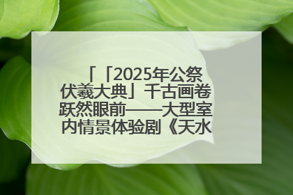 「2025年公祭伏羲大典」千古画卷跃然眼前——大型室内情景体验剧《天水千古秀》演出侧记