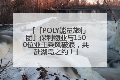 「POLY能量旅行团」保利物业与1500位业主乘风破浪，共赴湖岛之约！