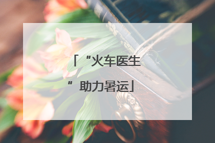“火车医生”助力暑运