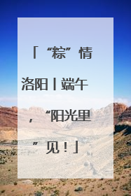 “粽”情洛阳丨端午，“阳光里”见！