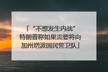 “不想发生内战” 特朗普称如果需要将向加州增派国民警卫队