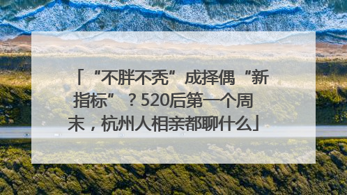“不胖不秃”成择偶“新指标”？520后第一个周末，杭州人相亲都聊什么