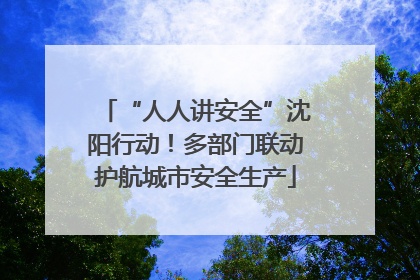 “人人讲安全”沈阳行动！多部门联动护航城市安全生产
