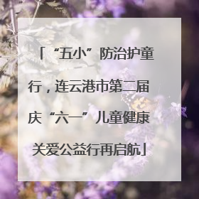 “五小”防治护童行，连云港市第二届庆“六一”儿童健康关爱公益行再启航