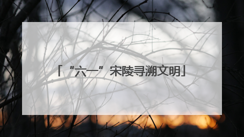 “六一”宋陵寻溯文明