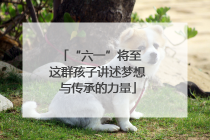 “六一”将至 这群孩子讲述梦想与传承的力量