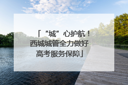 “城”心护航！西城城管全力做好高考服务保障