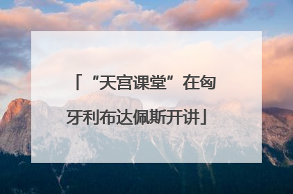 “天宫课堂”在匈牙利布达佩斯开讲