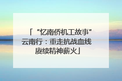 “忆南侨机工故事”云南行：重走抗战血线 赓续精神薪火