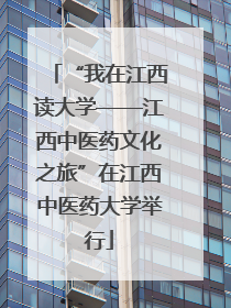 “我在江西读大学——江西中医药文化之旅”在江西中医药大学举行