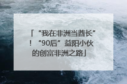 “我在非洲当酋长”！“90后”益阳小伙的创富非洲之路