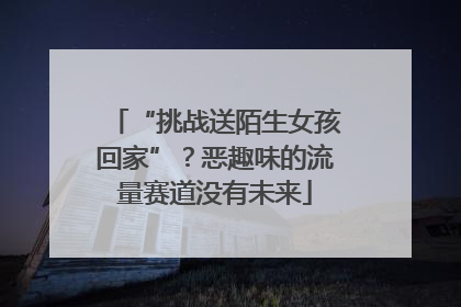 “挑战送陌生女孩回家”？恶趣味的流量赛道没有未来