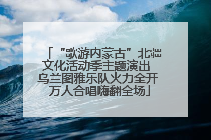 “歌游内蒙古”北疆文化活动季主题演出 乌兰图雅乐队火力全开 万人合唱嗨翻全场