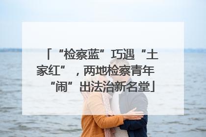 “检察蓝”巧遇“土家红”，两地检察青年“闹”出法治新名堂
