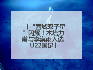 “蓉城双子星”闪耀！木塔力甫与李漠雨入选U22国足