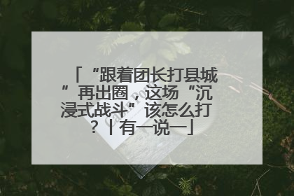 “跟着团长打县城”再出圈，这场“沉浸式战斗”该怎么打？丨有一说一