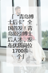 “青岛博士后卡”全国首发！青岛招引博士后人才，发布优质岗位1700余个