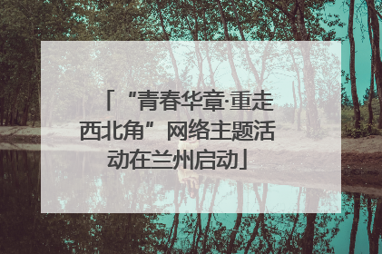 “青春华章·重走西北角”网络主题活动在兰州启动