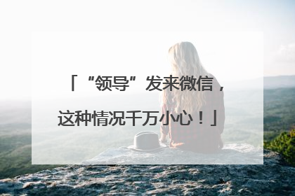 “领导”发来微信，这种情况千万小心！