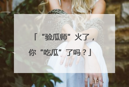 “验瓜师”火了，你“吃瓜”了吗？