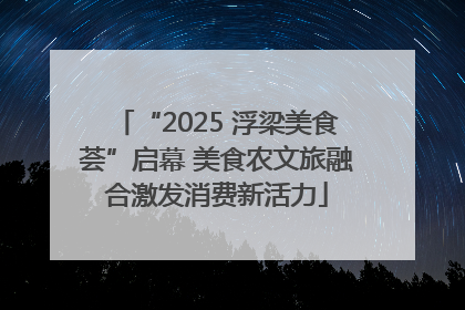 “2025 浮梁美食荟”启幕 美食农文旅融合激发消费新活力