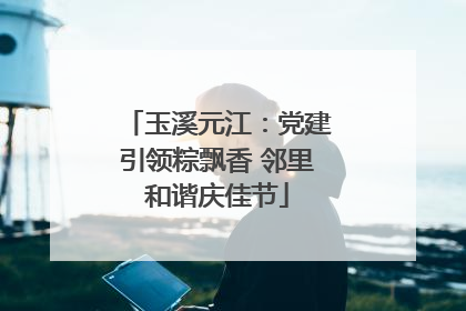 玉溪元江：党建引领粽飘香 邻里和谐庆佳节