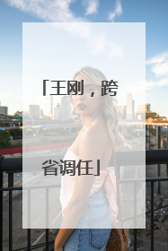 王刚，跨省调任