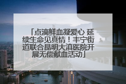 点滴鲜血凝爱心 延续生命见真情！丰宁街道联合昆明大滇医院开展无偿献血活动