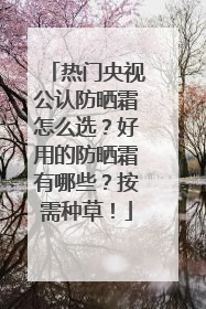 热门央视公认防晒霜怎么选？好用的防晒霜有哪些？按需种草！