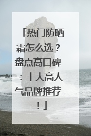 热门防晒霜怎么选？盘点高口碑：十大高人气品牌推荐！