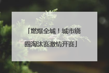 燃爆全城！城市绕圈淘汰赛激情开赛