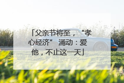 父亲节将至，“孝心经济” 涌动：爱他，不止这一天