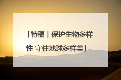特稿｜保护生物多样性 守住地球多样美