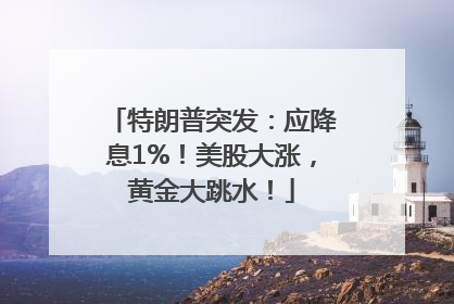 特朗普突发：应降息1%！美股大涨，黄金大跳水！