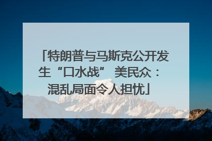 特朗普与马斯克公开发生“口水战” 美民众：混乱局面令人担忧