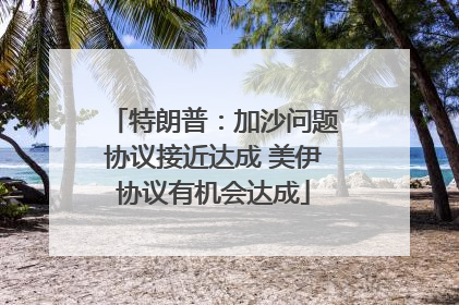 特朗普：加沙问题协议接近达成 美伊协议有机会达成
