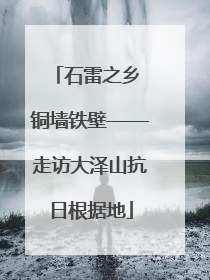 石雷之乡 铜墙铁壁——走访大泽山抗日根据地