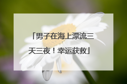 男子在海上漂流三天三夜！幸运获救