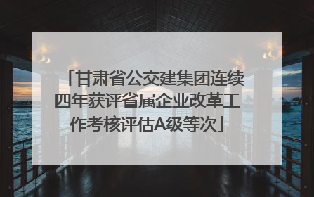 甘肃省公交建集团连续四年获评省属企业改革工作考核评估A级等次