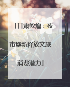 甘肃敦煌：夜市焕新释放文旅消费潜力