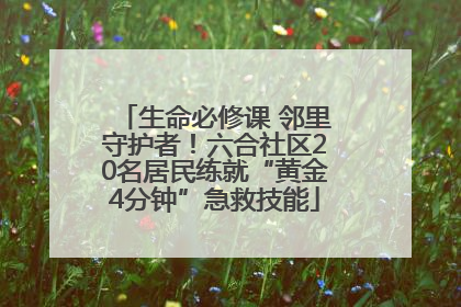 生命必修课 邻里守护者！六合社区20名居民练就“黄金4分钟”急救技能
