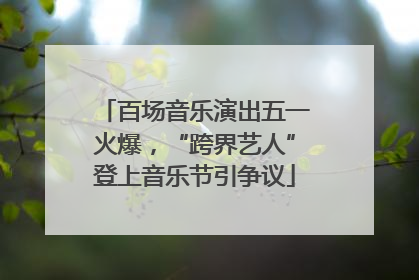 百场音乐演出五一火爆，“跨界艺人”登上音乐节引争议