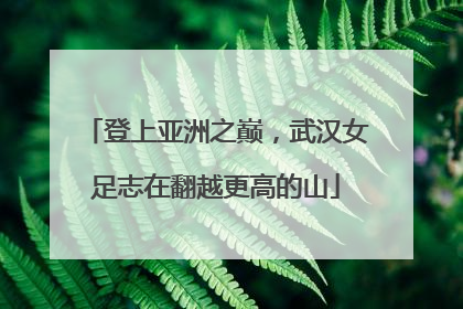 登上亚洲之巅，武汉女足志在翻越更高的山