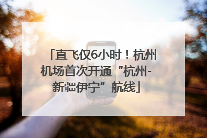 直飞仅6小时！杭州机场首次开通“杭州-新疆伊宁”航线